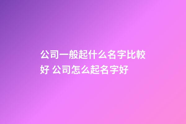 公司一般起什么名字比較好 公司怎么起名字好